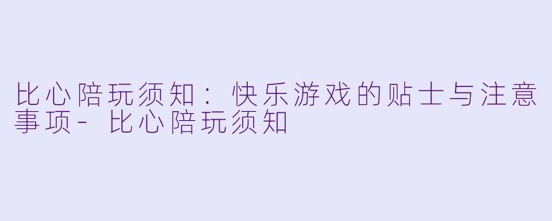 比心陪玩须知：快乐游戏的贴士与注意事项-比心陪玩须知