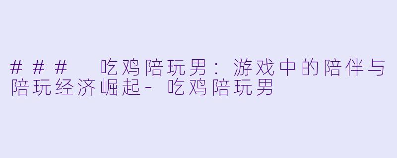 ### 吃鸡陪玩男：游戏中的陪伴与陪玩经济崛起-吃鸡陪玩男