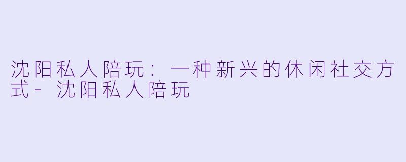 沈阳私人陪玩:一种新兴的休闲社交方式