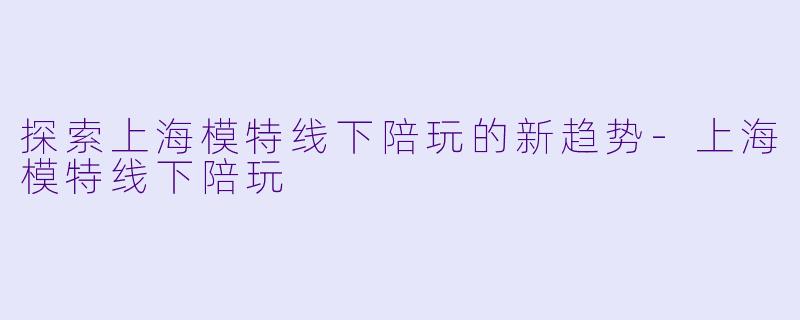 探索上海模特线下陪玩的新趋势-上海模特线下陪玩