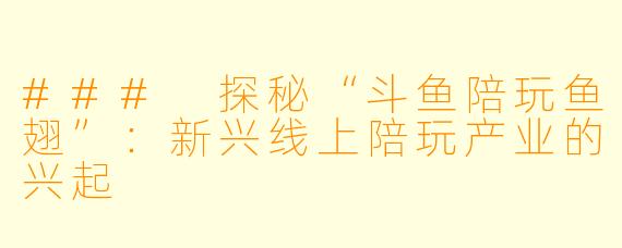 ### 探秘“斗鱼陪玩鱼翅”:新兴线上陪玩产业的兴起