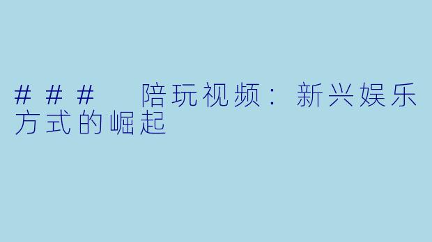 ### 陪玩视频:新兴娱乐方式的崛起