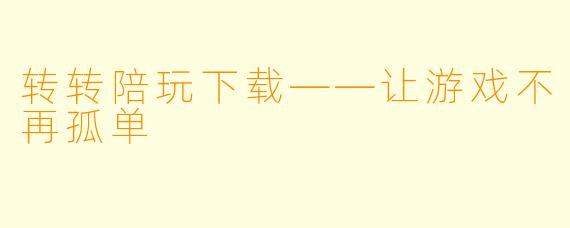 转转陪玩下载——让游戏不再孤单