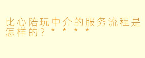 比心陪玩中介的服务流程是怎样的?****
