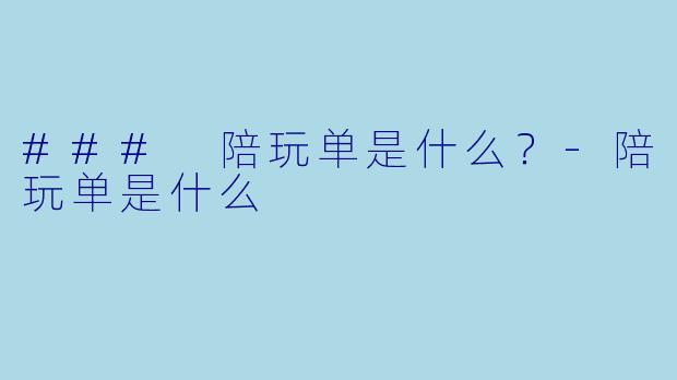 ### 陪玩单是什么？-陪玩单是什么