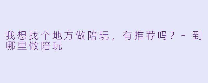 我想找个地方做陪玩，有推荐吗？-到哪里做陪玩