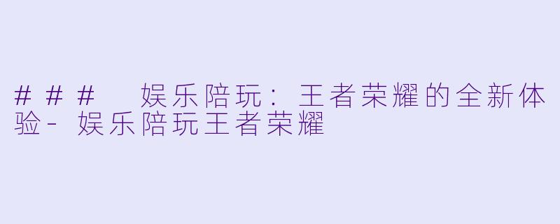 ### 娱乐陪玩：王者荣耀的全新体验-娱乐陪玩王者荣耀