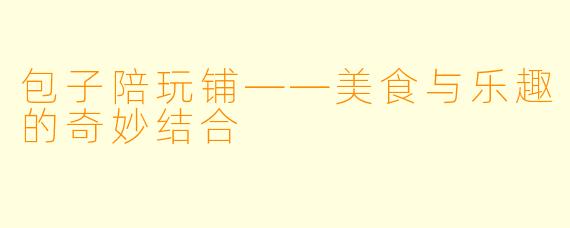包子陪玩铺——美食与乐趣的奇妙结合
