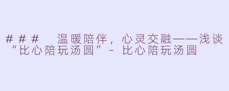 ### 温暖陪伴，心灵交融——浅谈“比心陪玩汤圆”-比心陪玩汤圆