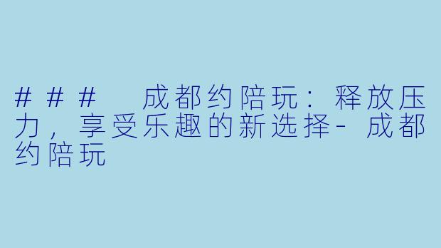 ### 成都约陪玩:释放压力,享受乐趣的新选择