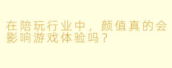 在陪玩行业中,颜值真的会影响游戏体验吗?