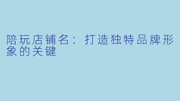 陪玩店铺名:打造独特品牌形象的关键