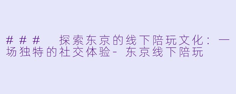 ### 探索东京的线下陪玩文化：一场独特的社交体验-东京线下陪玩
