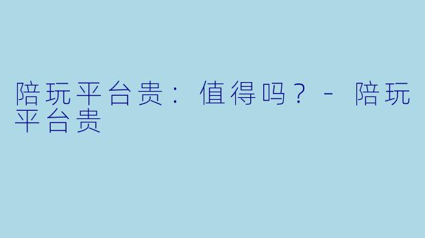 陪玩平台贵：值得吗？-陪玩平台贵