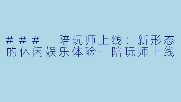 ### 陪玩师上线：新形态的休闲娱乐体验-陪玩师上线