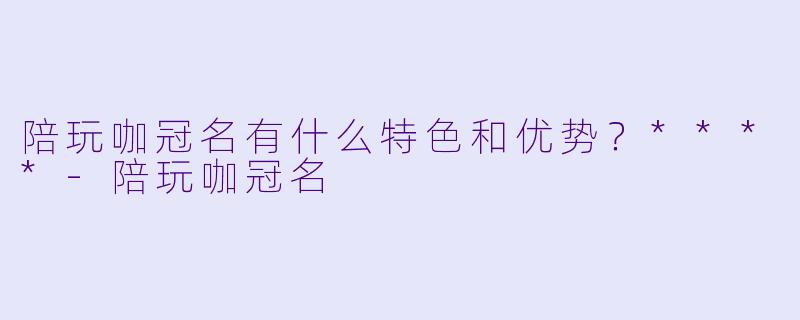陪玩咖冠名有什么特色和优势?****