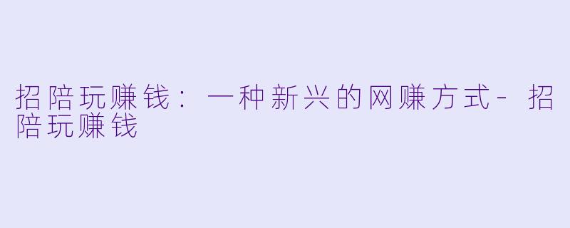 招陪玩赚钱：一种新兴的网赚方式-招陪玩赚钱