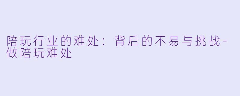 陪玩行业的难处：背后的不易与挑战-做陪玩难处