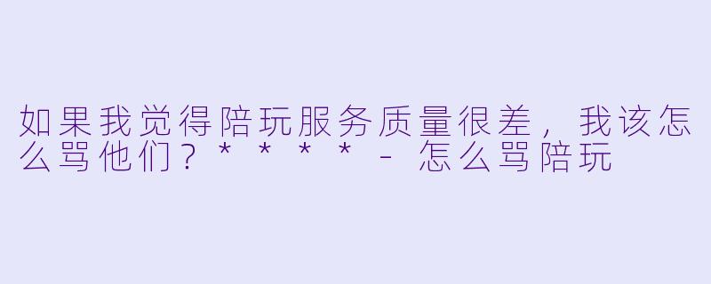 如果我觉得陪玩服务质量很差,我该怎么骂他们?****