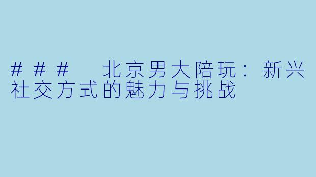 ### 北京男大陪玩：新兴社交方式的魅力与挑战