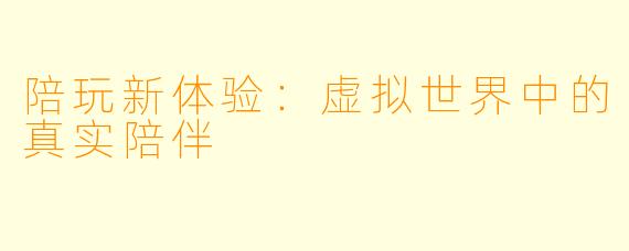 陪玩新体验：虚拟世界中的真实陪伴