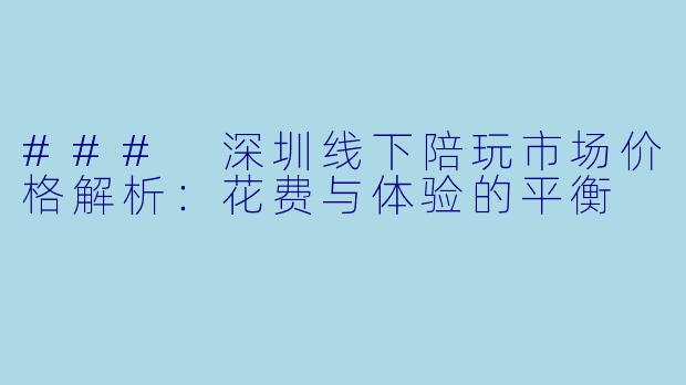 ### 深圳线下陪玩市场价格解析：花费与体验的平衡