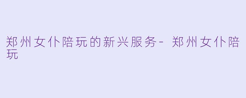郑州女仆陪玩的新兴服务