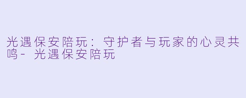 光遇保安陪玩:守护者与玩家的心灵共鸣