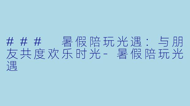 ### 暑假陪玩光遇：与朋友共度欢乐时光