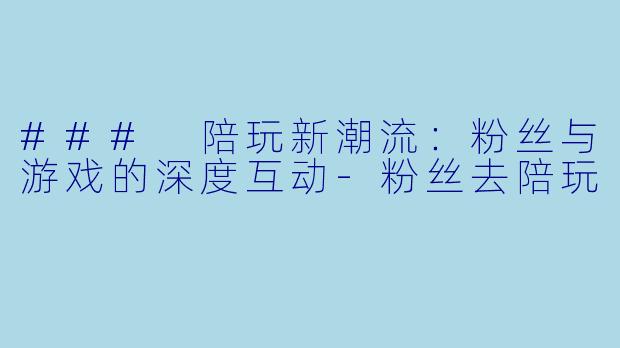 ### 陪玩新潮流:粉丝与游戏的深度互动
