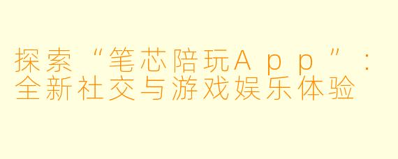探索“笔芯陪玩App”:全新社交与游戏娱乐体验