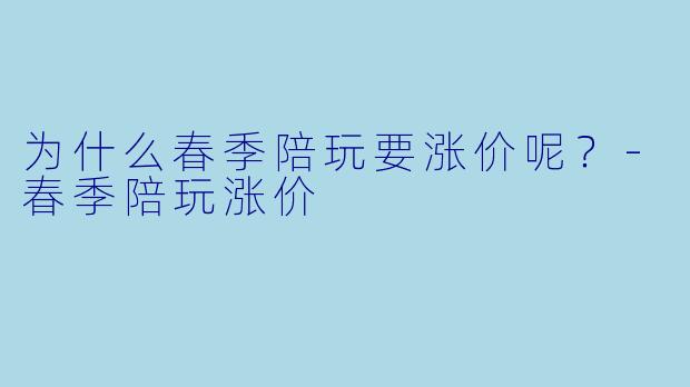 为什么春季陪玩要涨价呢？-春季陪玩涨价