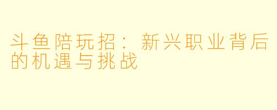 斗鱼陪玩招：新兴职业背后的机遇与挑战