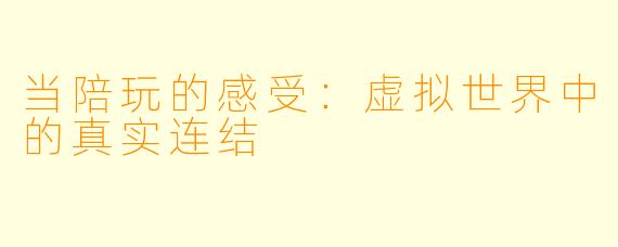 当陪玩的感受：虚拟世界中的真实连结
