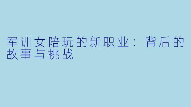 军训女陪玩的新职业：背后的故事与挑战
