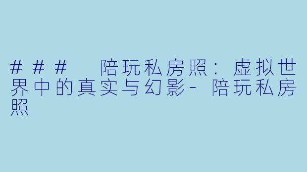 ### 陪玩私房照:虚拟世界中的真实与幻影