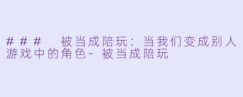 ### 被当成陪玩：当我们变成别人游戏中的角色-被当成陪玩