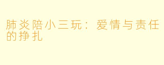 肺炎陪小三玩：爱情与责任的挣扎