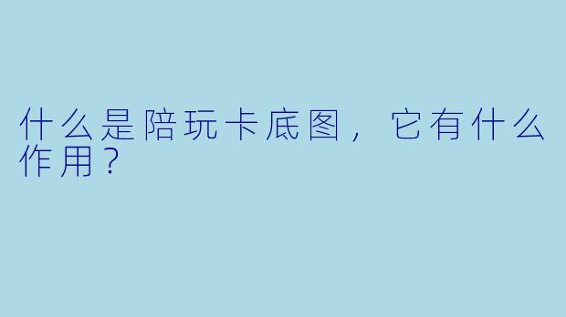 什么是陪玩卡底图，它有什么作用？