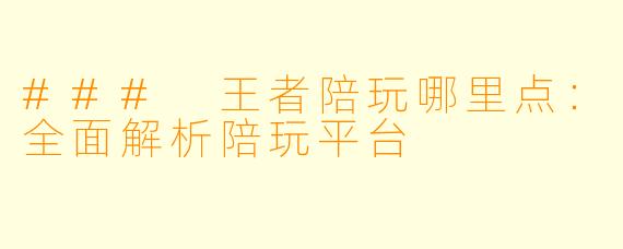 ### 王者陪玩哪里点：全面解析陪玩平台
