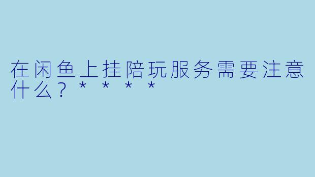 在闲鱼上挂陪玩服务需要注意什么?****