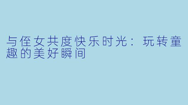 与侄女共度快乐时光:玩转童趣的美好瞬间