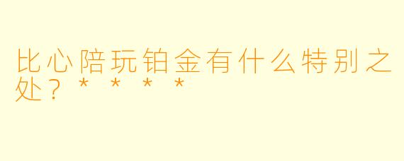比心陪玩铂金有什么特别之处？****