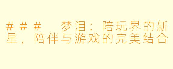 ### 梦泪：陪玩界的新星，陪伴与游戏的完美结合