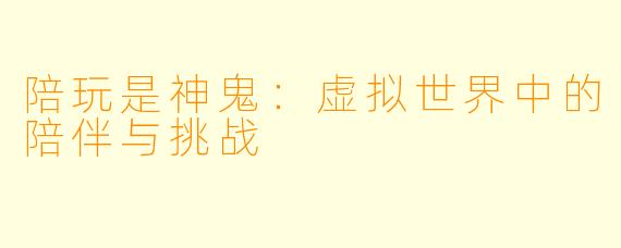 陪玩是神鬼：虚拟世界中的陪伴与挑战