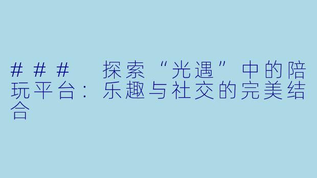 ### 探索“光遇”中的陪玩平台：乐趣与社交的完美结合