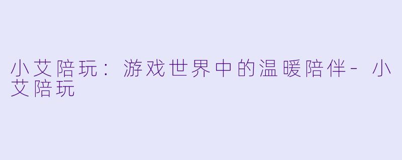 小艾陪玩：游戏世界中的温暖陪伴-小艾陪玩