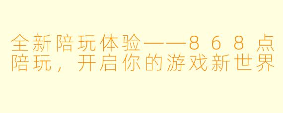 全新陪玩体验——868点陪玩，开启你的游戏新世界