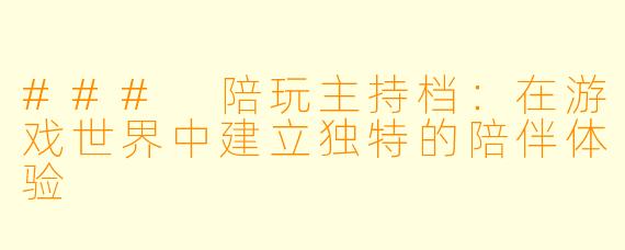 ### 陪玩主持档：在游戏世界中建立独特的陪伴体验