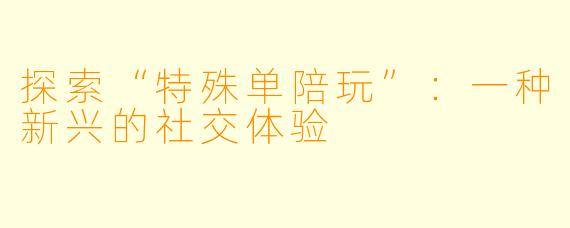 探索“特殊单陪玩”：一种新兴的社交体验